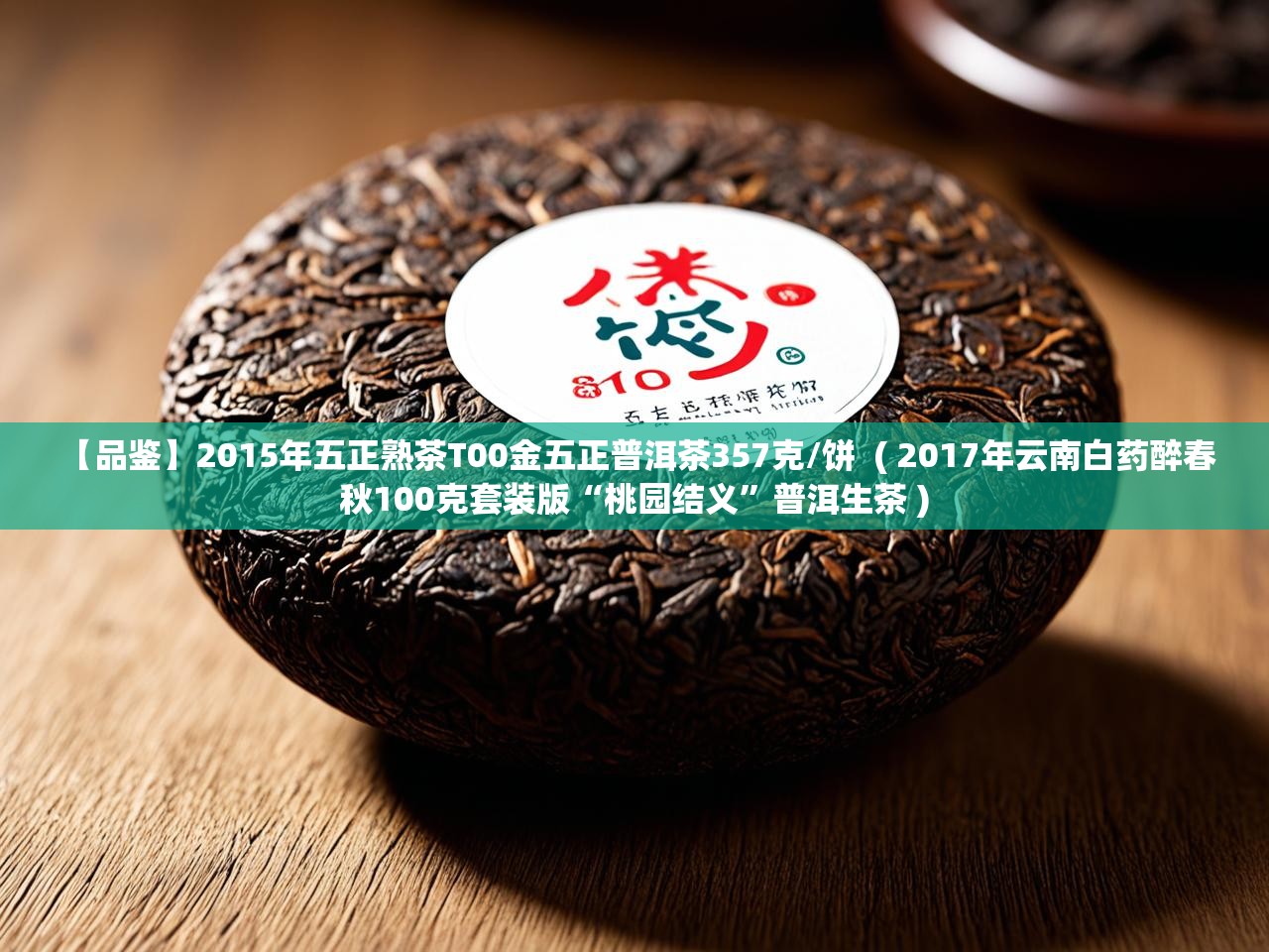  【品鉴】2015年五正熟茶T00金五正普洱茶357克/饼  ( 2017年云南白药醉春秋100克套装版“桃园结义”普洱生茶 )