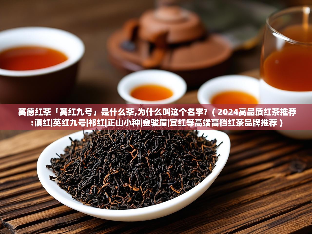  英德红茶「英红九号」是什么茶,为什么叫这个名字?  ( 2024高品质红茶推荐:滇红|英红九号|祁红|正山小种|金骏眉|宜红等高端高档红茶品牌推荐 )