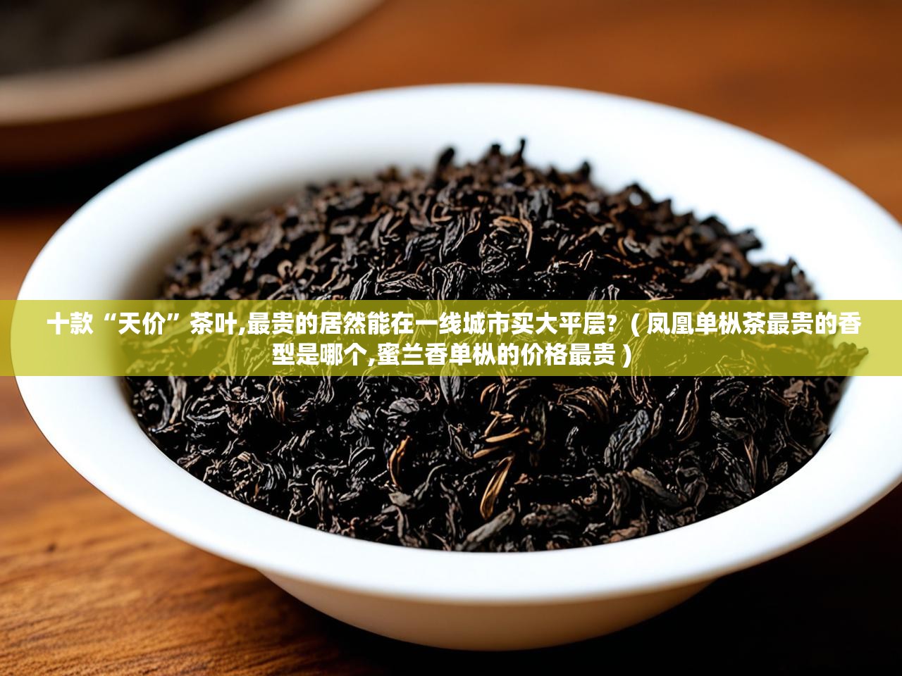  十款“天价”茶叶,最贵的居然能在一线城市买大平层?  ( 凤凰单枞茶最贵的香型是哪个,蜜兰香单枞的价格最贵 )