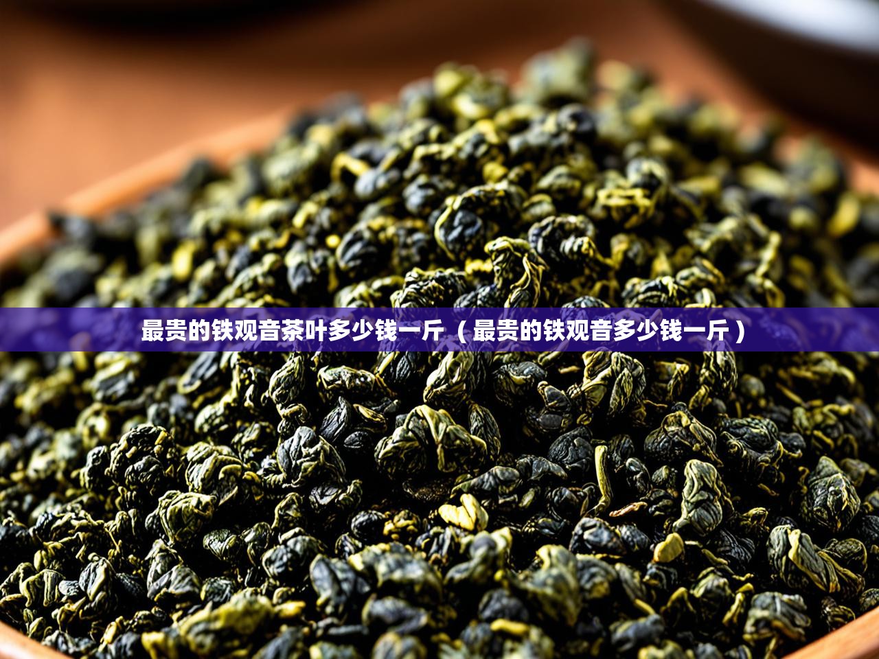  最贵的铁观音茶叶多少钱一斤  ( 最贵的铁观音多少钱一斤 )