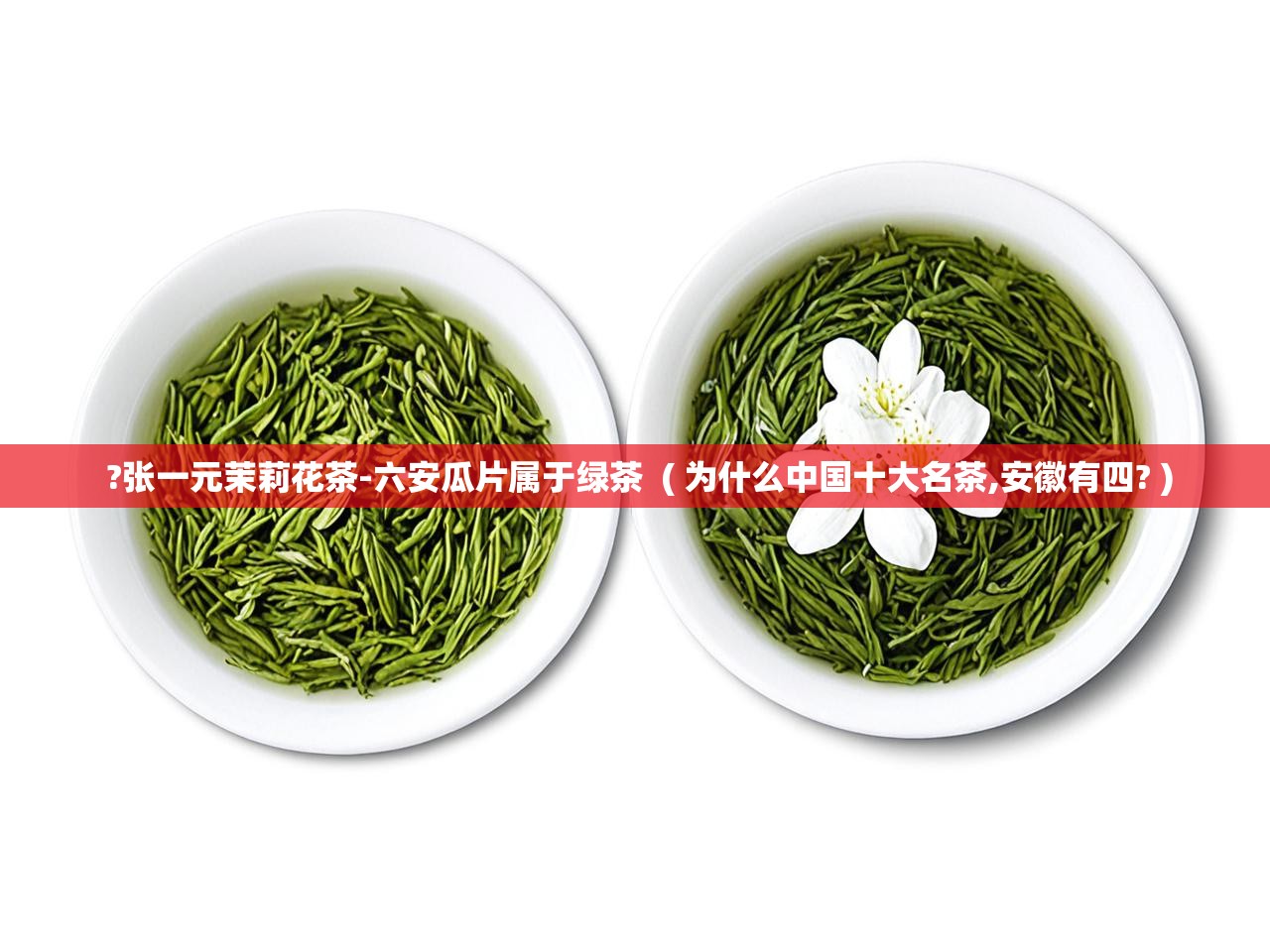  ?张一元茉莉花茶-六安瓜片属于绿茶  ( 为什么中国十大名茶,安徽有四? )