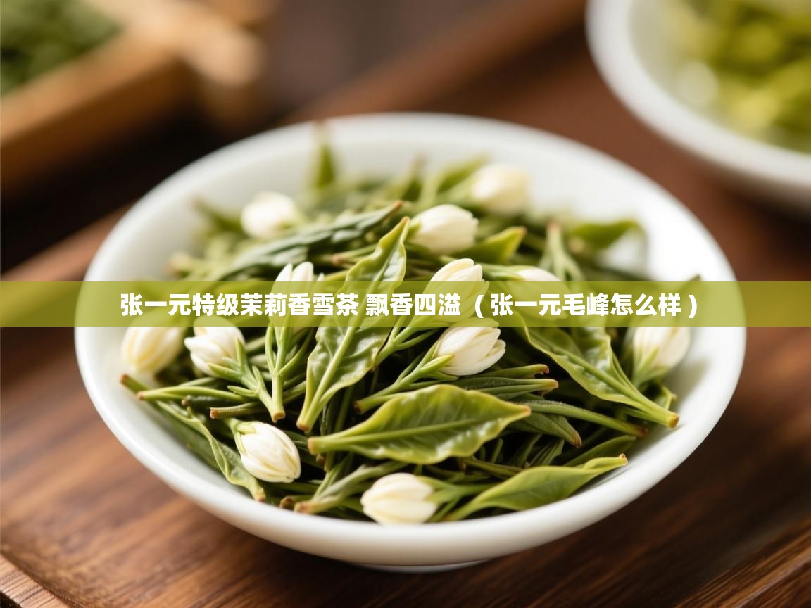  张一元特级茉莉香雪茶 飘香四溢  ( 张一元毛峰怎么样 )