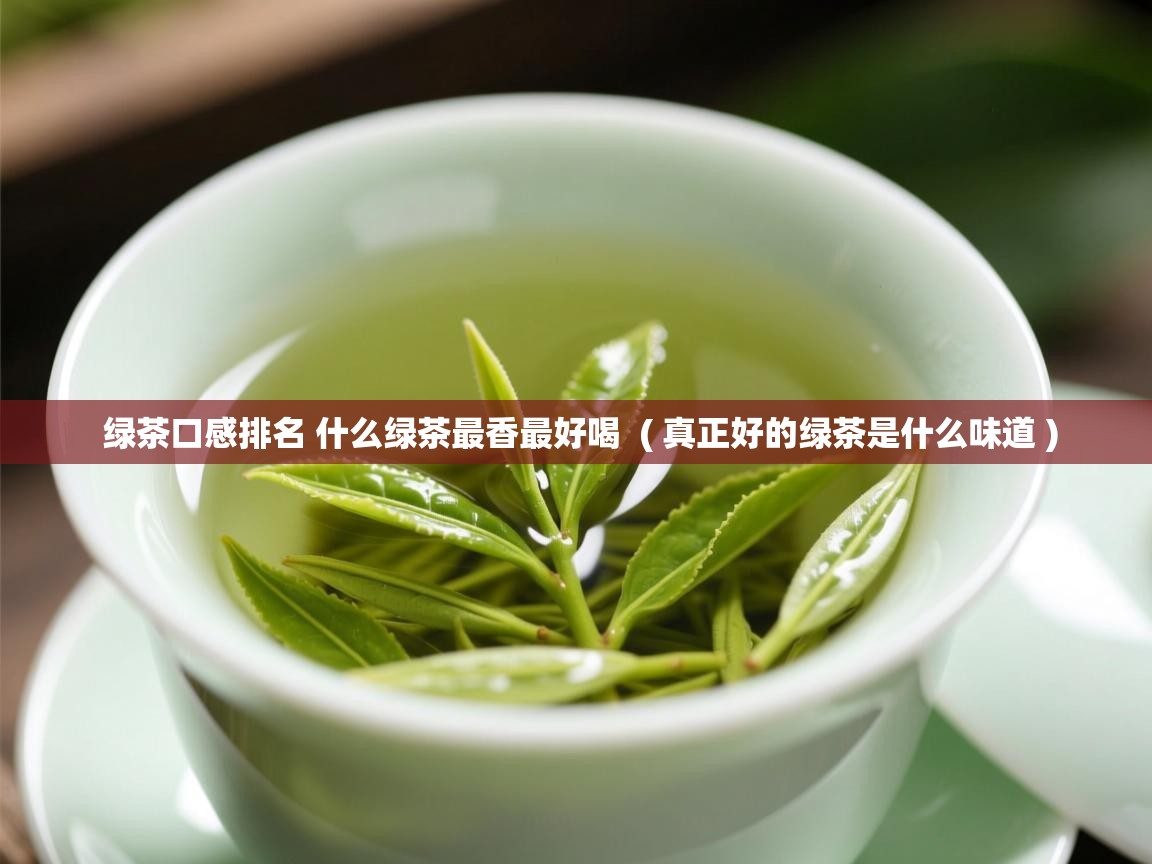  绿茶口感排名 什么绿茶最香最好喝  ( 真正好的绿茶是什么味道 )