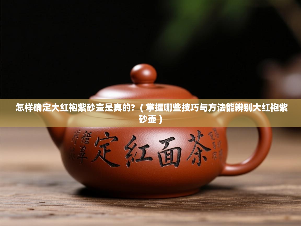  怎样确定大红袍紫砂壶是真的?  ( 掌握哪些技巧与方法能辨别大红袍紫砂壶 )
