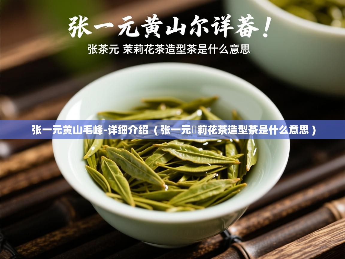  张一元黄山毛峰-详细介绍  ( 张一元苿莉花茶造型茶是什么意思 )