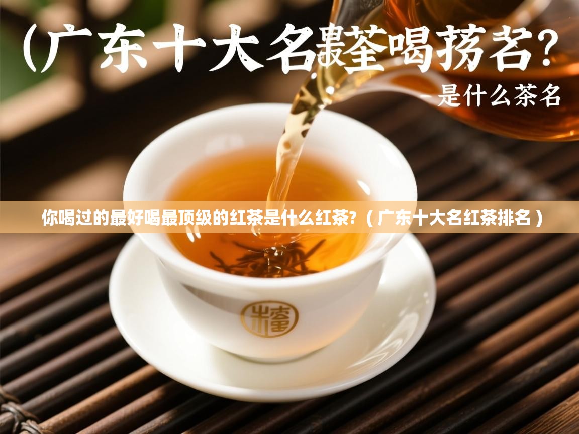  你喝过的最好喝最顶级的红茶是什么红茶?  ( 广东十大名红茶排名 )