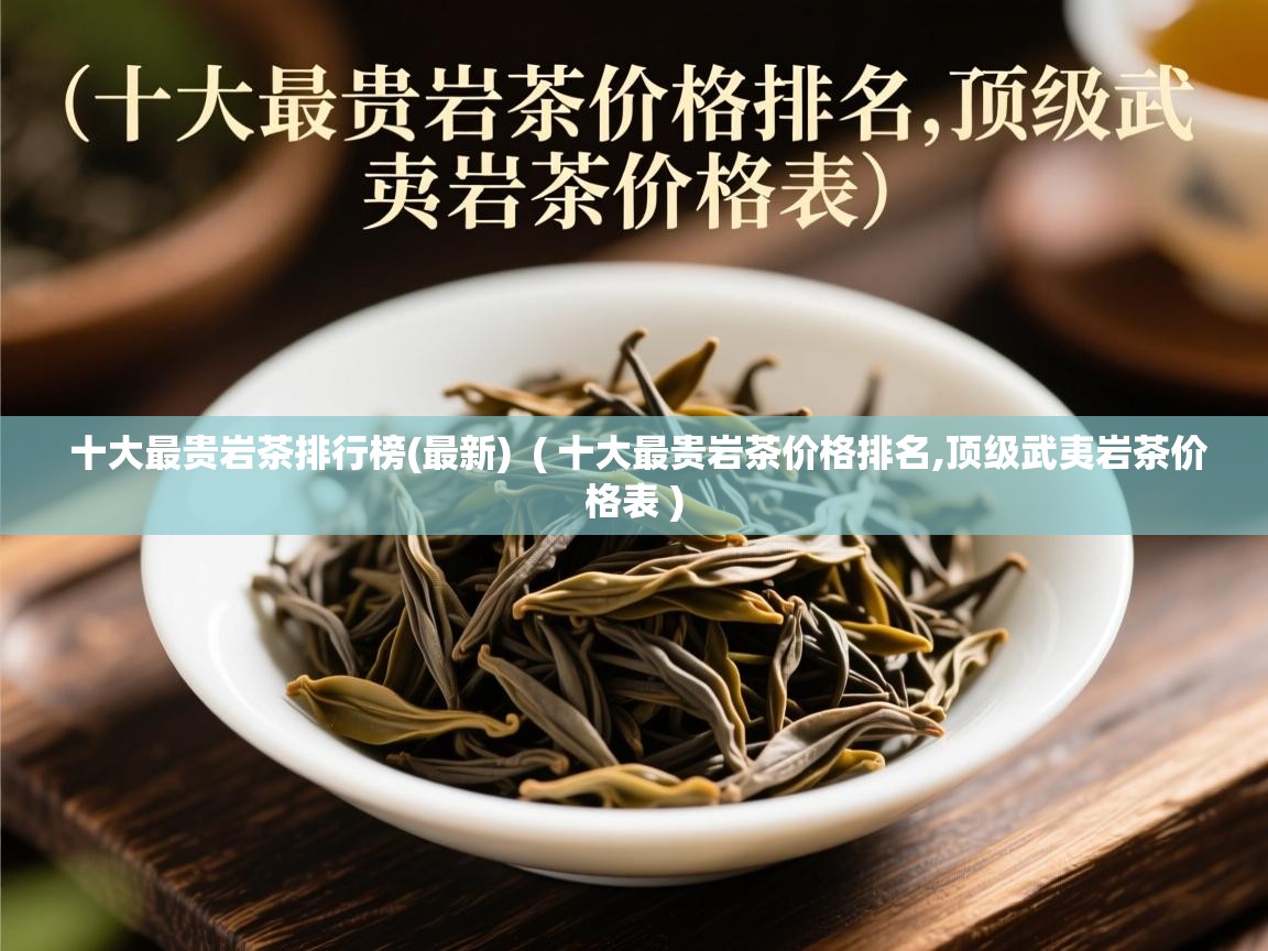 十大最贵岩茶排行榜(最新)  ( 十大最贵岩茶价格排名,顶级武夷岩茶价格表 )  十大最贵岩茶排行榜(最新)  ( 十大最贵岩茶价格排名,顶级武夷岩茶价格表 )