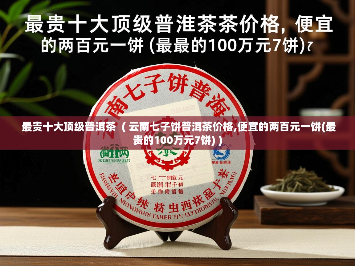  最贵十大顶级普洱茶  ( 云南七子饼普洱茶价格,便宜的两百元一饼(最贵的100万元7饼) )