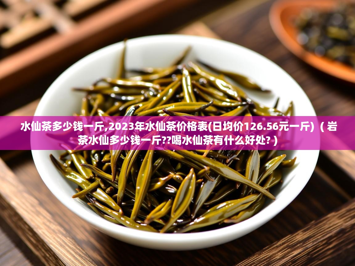 水仙茶多少钱一斤,2023年水仙茶价格表(日均价126.56元一斤)  ( 岩茶水仙多少钱一斤??喝水仙茶有什么好处? )  水仙茶多少钱一斤,2023年水仙茶价格表(日均价126.56元一斤)  ( 岩茶水仙多少钱一斤??喝水仙茶有什么好处? )