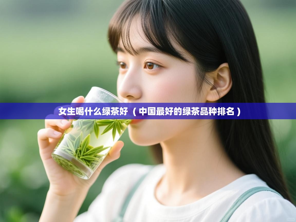 女生喝什么绿茶好  ( 中国最好的绿茶品种排名 )  女生喝什么绿茶好  ( 中国最好的绿茶品种排名 )