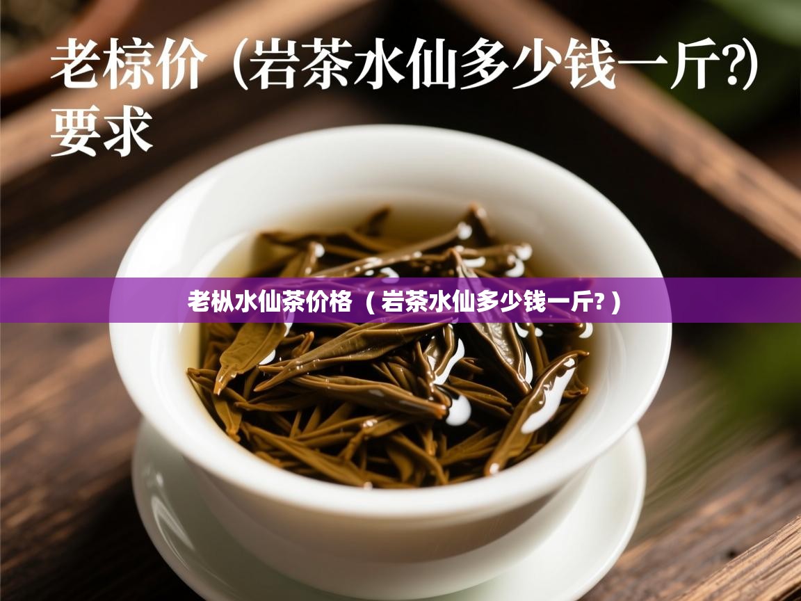老枞水仙茶价格  ( 岩茶水仙多少钱一斤? )  老枞水仙茶价格  ( 岩茶水仙多少钱一斤? )