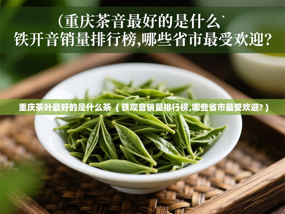 详细阅读: 重庆茶叶最好的是什么茶  ( 铁观音销量排行榜,哪些省市最受欢迎? )  重庆茶叶最好的是什么茶  ( 铁观音销量排行榜,哪些省市最受欢迎? )