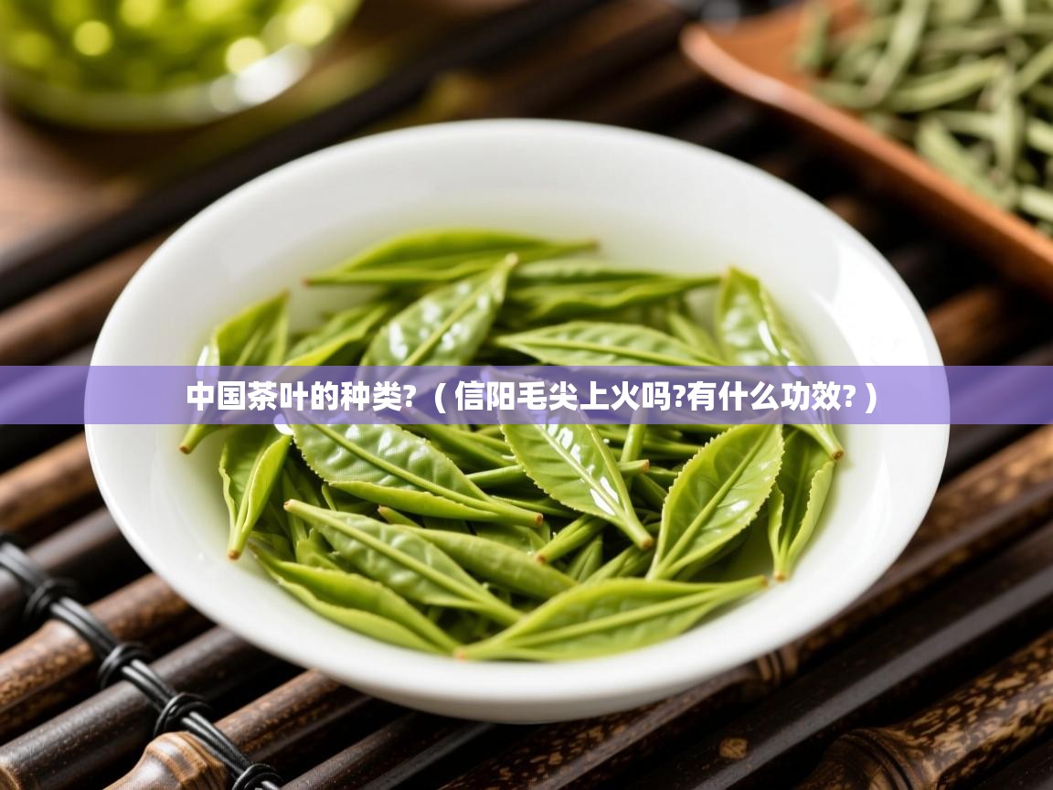 中国茶叶的种类?  ( 信阳毛尖上火吗?有什么功效? )  中国茶叶的种类?  ( 信阳毛尖上火吗?有什么功效? )