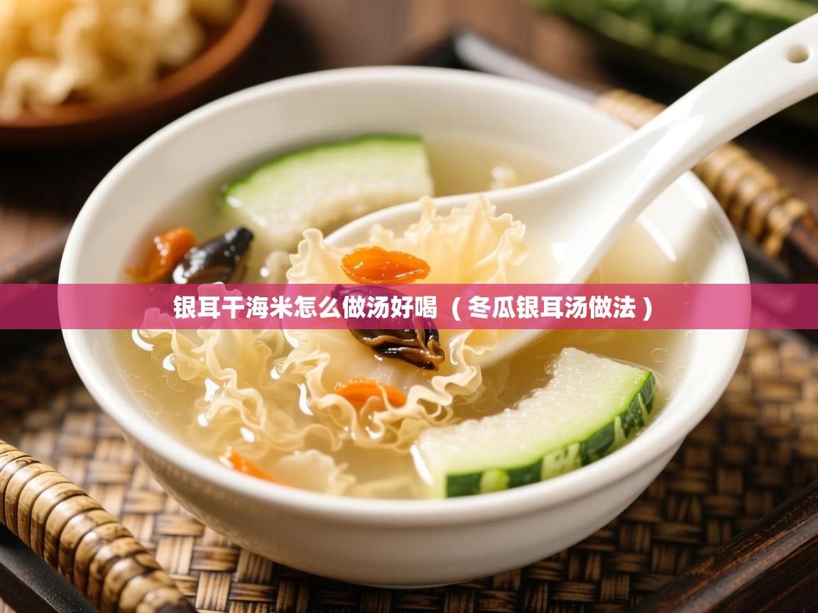  银耳干海米怎么做汤好喝  ( 冬瓜银耳汤做法 )