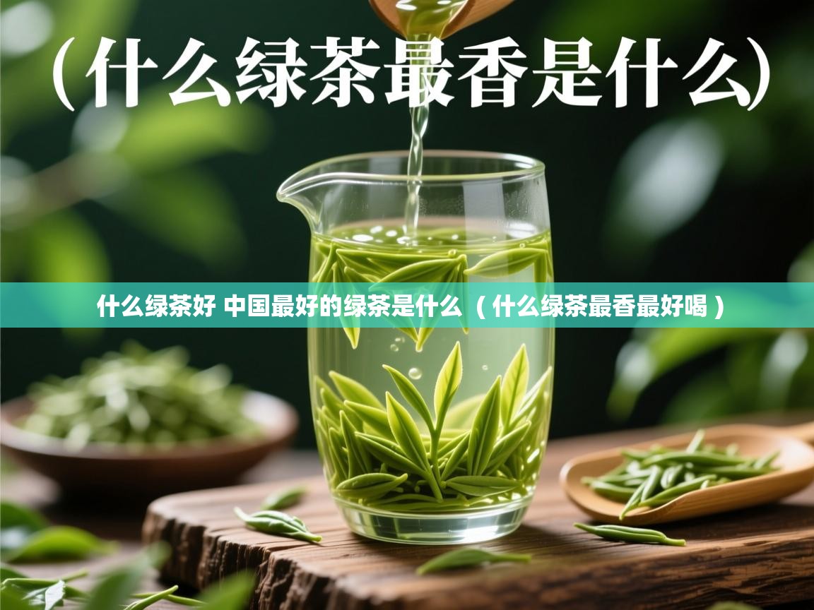 什么绿茶好 中国最好的绿茶是什么  ( 什么绿茶最香最好喝 )  什么绿茶好 中国最好的绿茶是什么  ( 什么绿茶最香最好喝 )