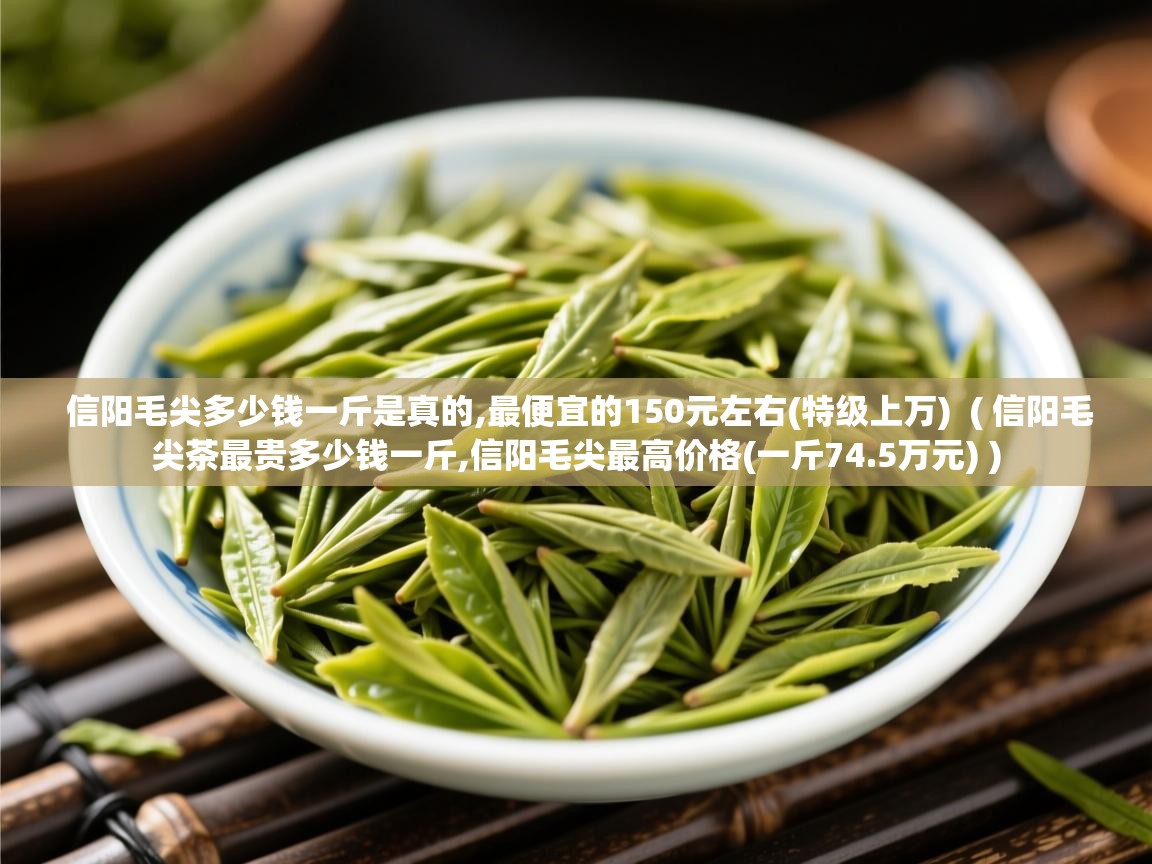 信阳毛尖多少钱一斤是真的,最便宜的150元左右(特级上万)  ( 信阳毛尖茶最贵多少钱一斤,信阳毛尖最高价格(一斤74.5万元) )  信阳毛尖多少钱一斤是真的,最便宜的150元左右(特级上万)  ( 信阳毛尖茶最贵多少钱一斤,信阳毛尖最高价格(一斤74.5万元) )