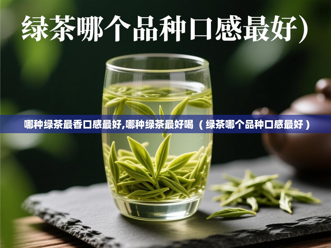  哪种绿茶最香口感最好,哪种绿茶最好喝  ( 绿茶哪个品种口感最好 )