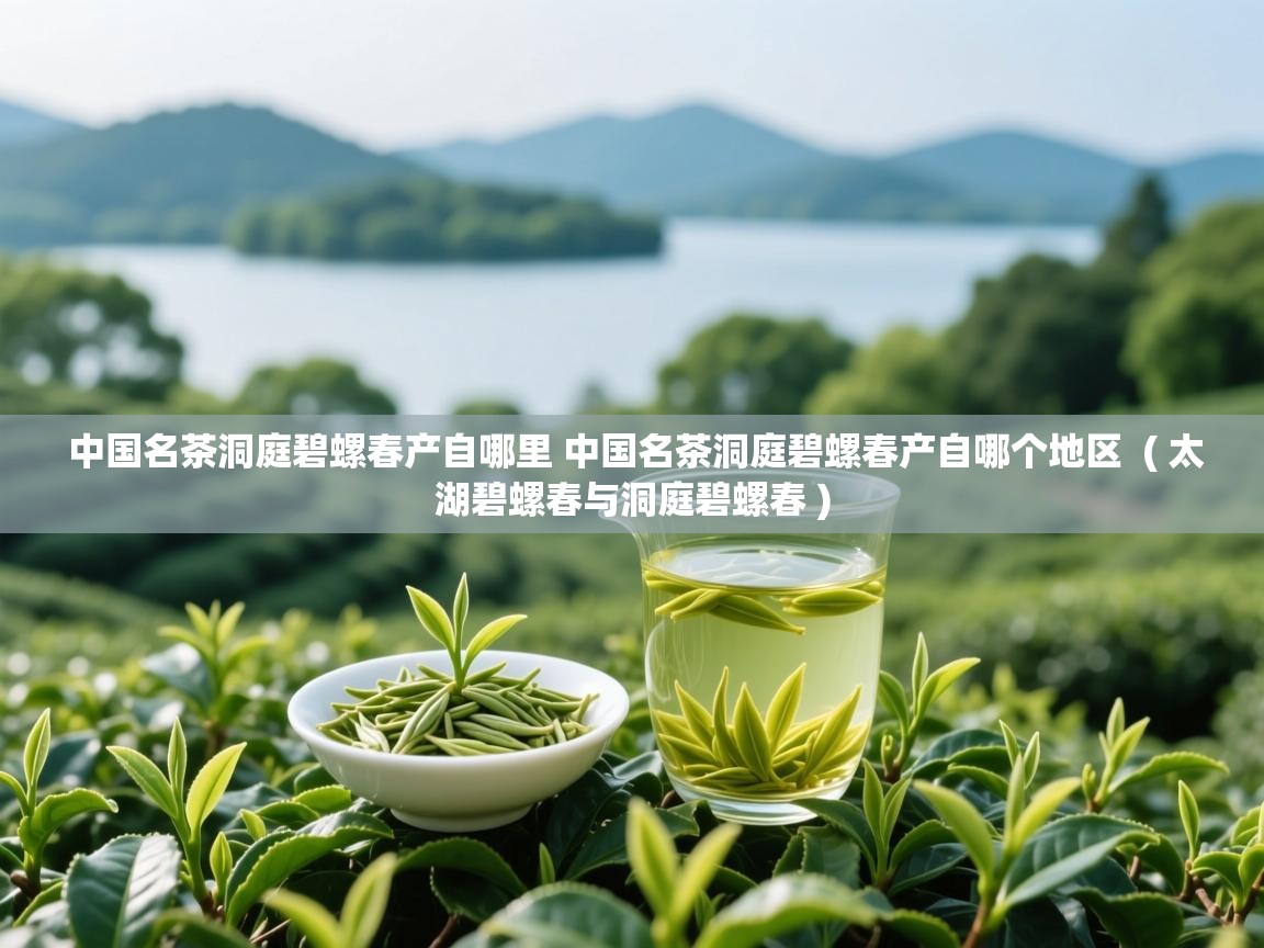 中国名茶洞庭碧螺春产自哪里 中国名茶洞庭碧螺春产自哪个地区  ( 太湖碧螺春与洞庭碧螺春 )  中国名茶洞庭碧螺春产自哪里 中国名茶洞庭碧螺春产自哪个地区  ( 太湖碧螺春与洞庭碧螺春 )