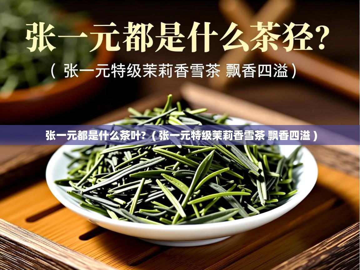 张一元都是什么茶叶?  ( 张一元特级茉莉香雪茶 飘香四溢 )  张一元都是什么茶叶?  ( 张一元特级茉莉香雪茶 飘香四溢 )