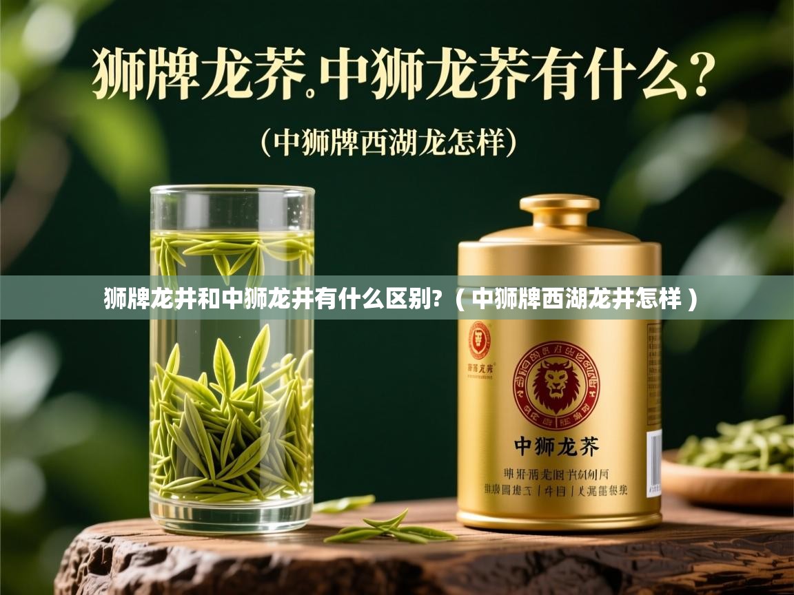狮牌龙井和中狮龙井有什么区别?  ( 中狮牌西湖龙井怎样 )  狮牌龙井和中狮龙井有什么区别?  ( 中狮牌西湖龙井怎样 )