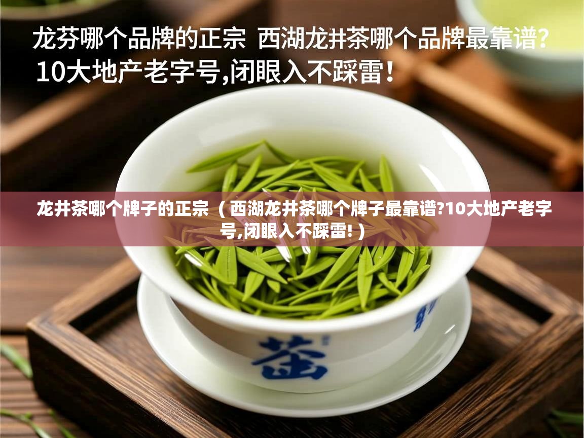 龙井茶哪个牌子的正宗  ( 西湖龙井茶哪个牌子最靠谱?10大地产老字号,闭眼入不踩雷! )  龙井茶哪个牌子的正宗  ( 西湖龙井茶哪个牌子最靠谱?10大地产老字号,闭眼入不踩雷! )
