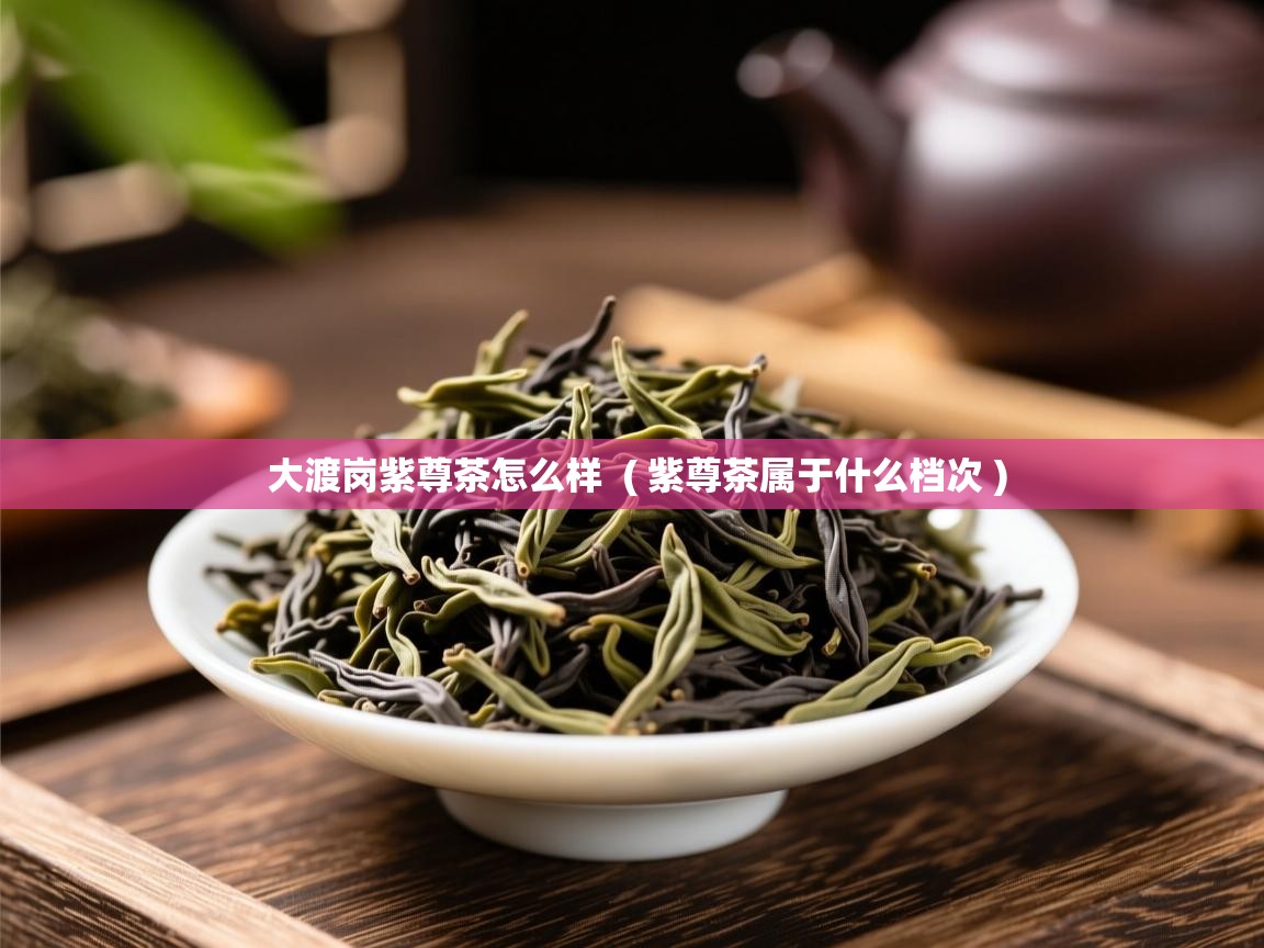 大渡岗紫尊茶怎么样  ( 紫尊茶属于什么档次 )  大渡岗紫尊茶怎么样  ( 紫尊茶属于什么档次 )