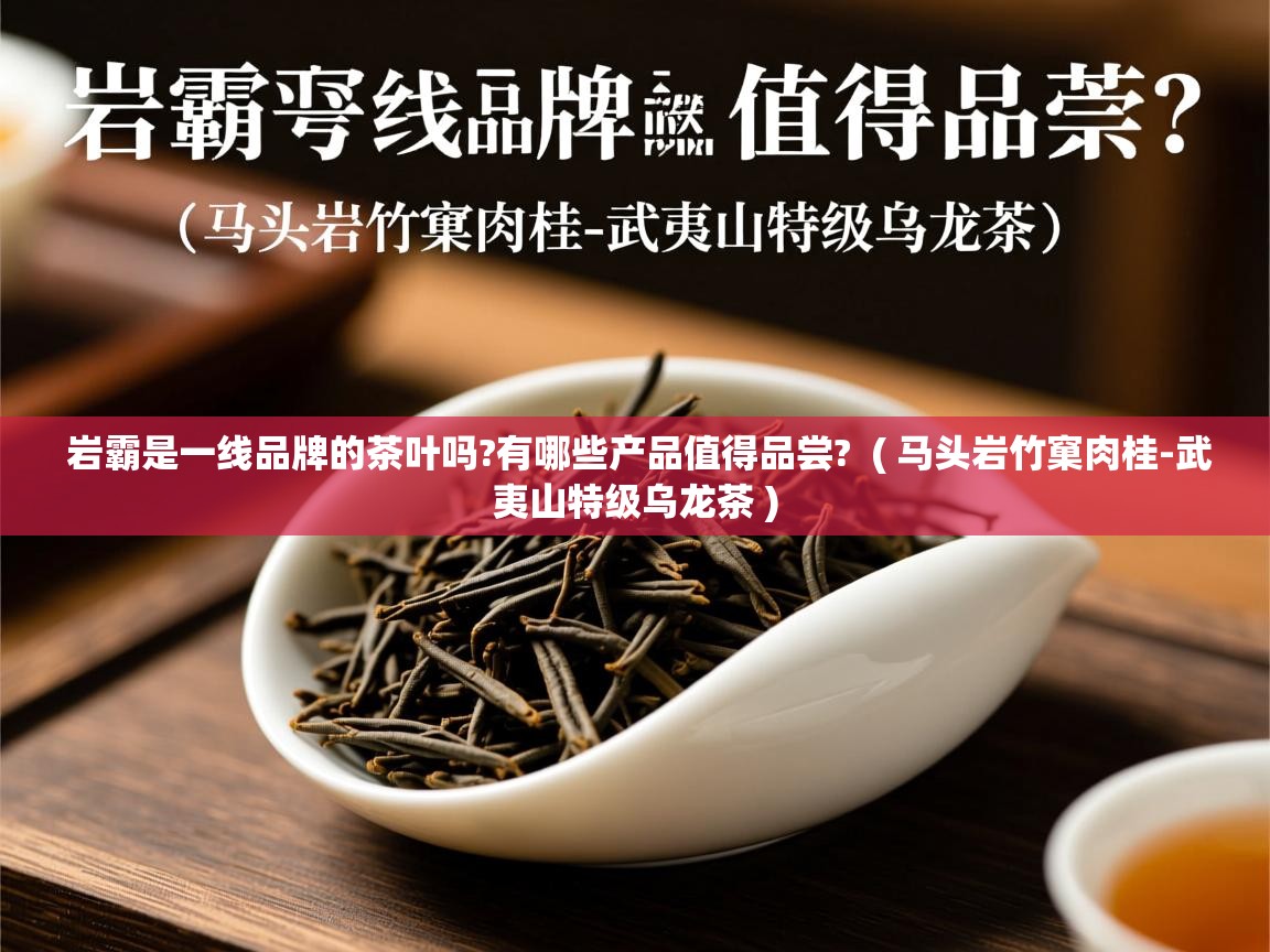 岩霸是一线品牌的茶叶吗?有哪些产品值得品尝?  ( 马头岩竹窠肉桂-武夷山特级乌龙茶 )  岩霸是一线品牌的茶叶吗?有哪些产品值得品尝?  ( 马头岩竹窠肉桂-武夷山特级乌龙茶 )