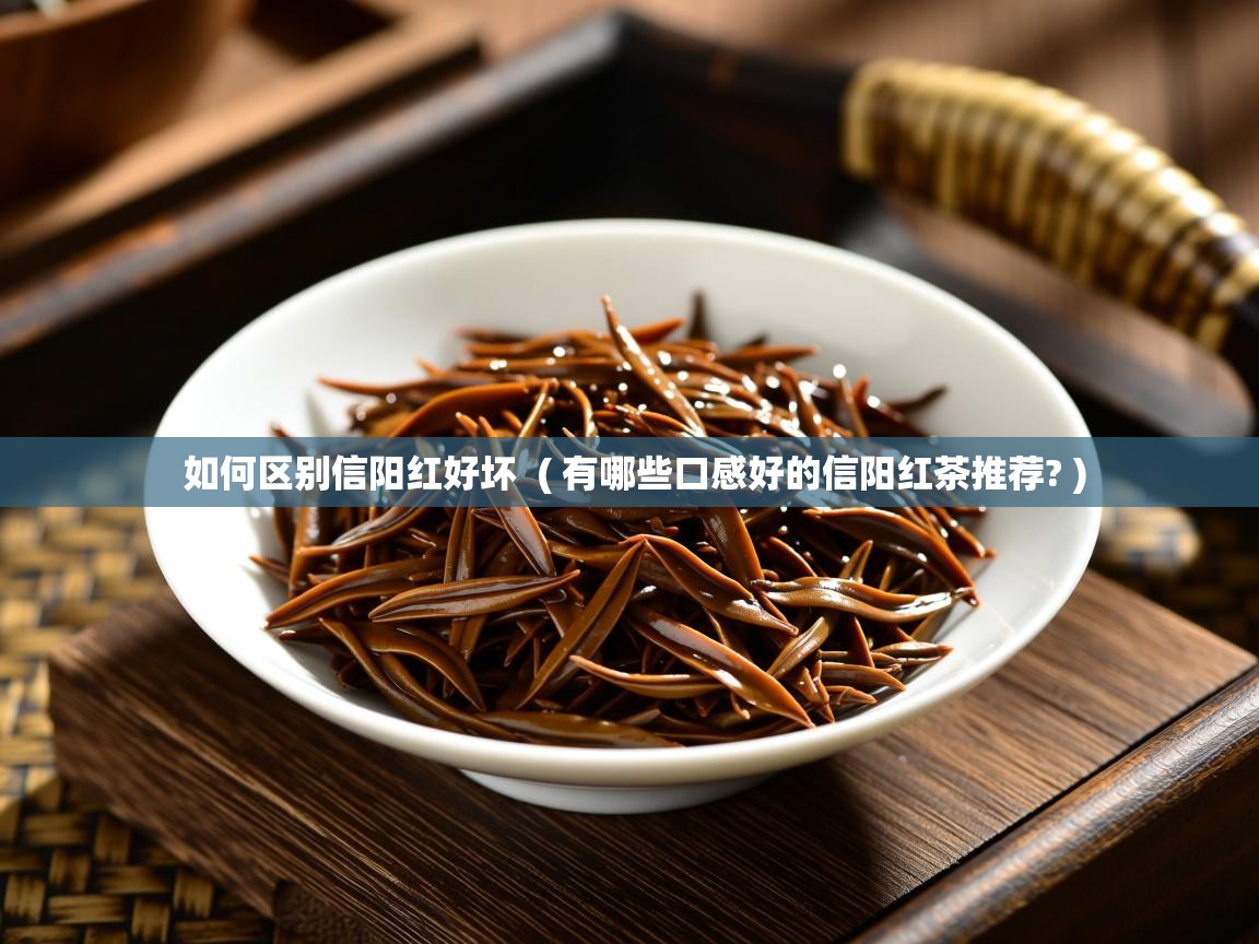 如何区别信阳红好坏  ( 有哪些口感好的信阳红茶推荐? )  如何区别信阳红好坏  ( 有哪些口感好的信阳红茶推荐? )