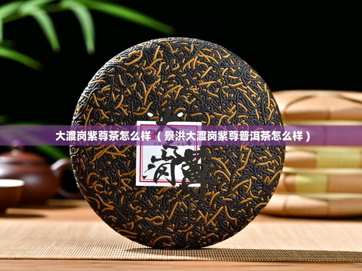 大渡岗紫尊茶怎么样  ( 景洪大渡岗紫尊普洱茶怎么样 )  大渡岗紫尊茶怎么样  ( 景洪大渡岗紫尊普洱茶怎么样 )