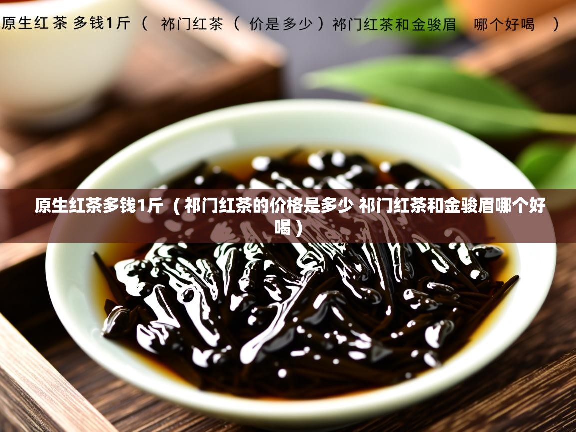 原生红茶多钱1斤  ( 祁门红茶的价格是多少 祁门红茶和金骏眉哪个好喝 )  原生红茶多钱1斤  ( 祁门红茶的价格是多少 祁门红茶和金骏眉哪个好喝 )