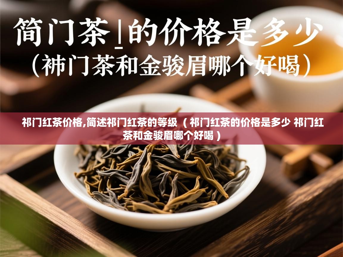 祁门红茶价格,简述祁门红茶的等级  ( 祁门红茶的价格是多少 祁门红茶和金骏眉哪个好喝 )  祁门红茶价格,简述祁门红茶的等级  ( 祁门红茶的价格是多少 祁门红茶和金骏眉哪个好喝 )