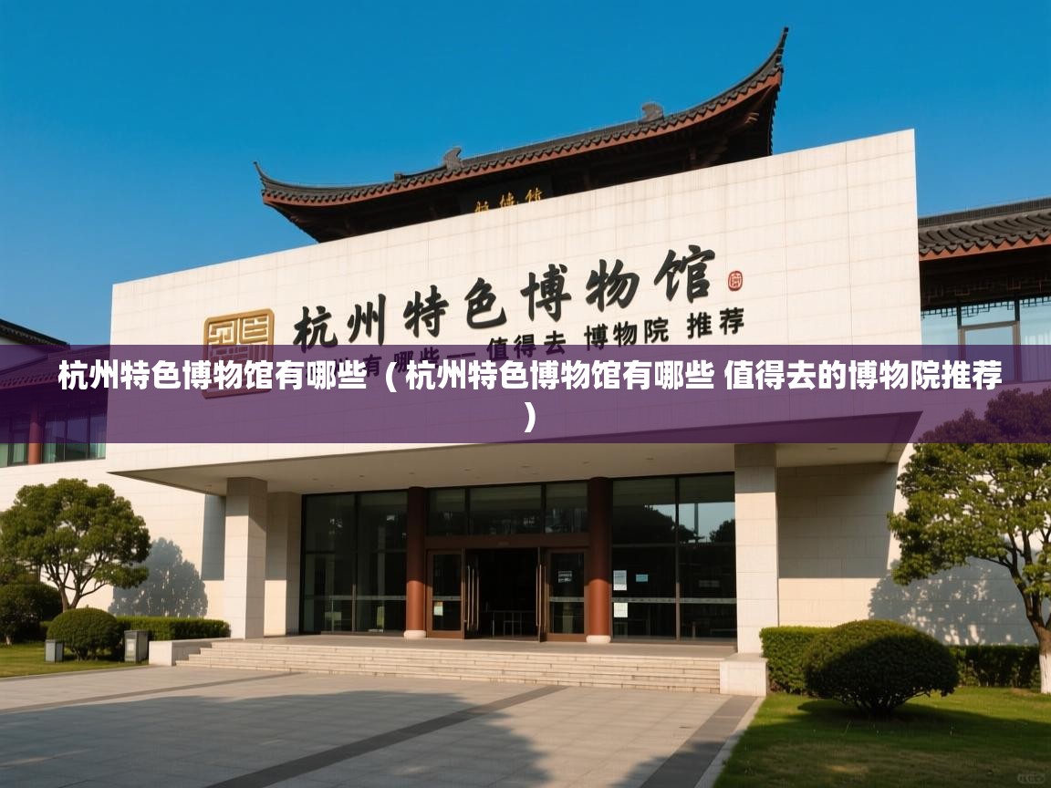  杭州特色博物馆有哪些  ( 杭州特色博物馆有哪些 值得去的博物院推荐 )