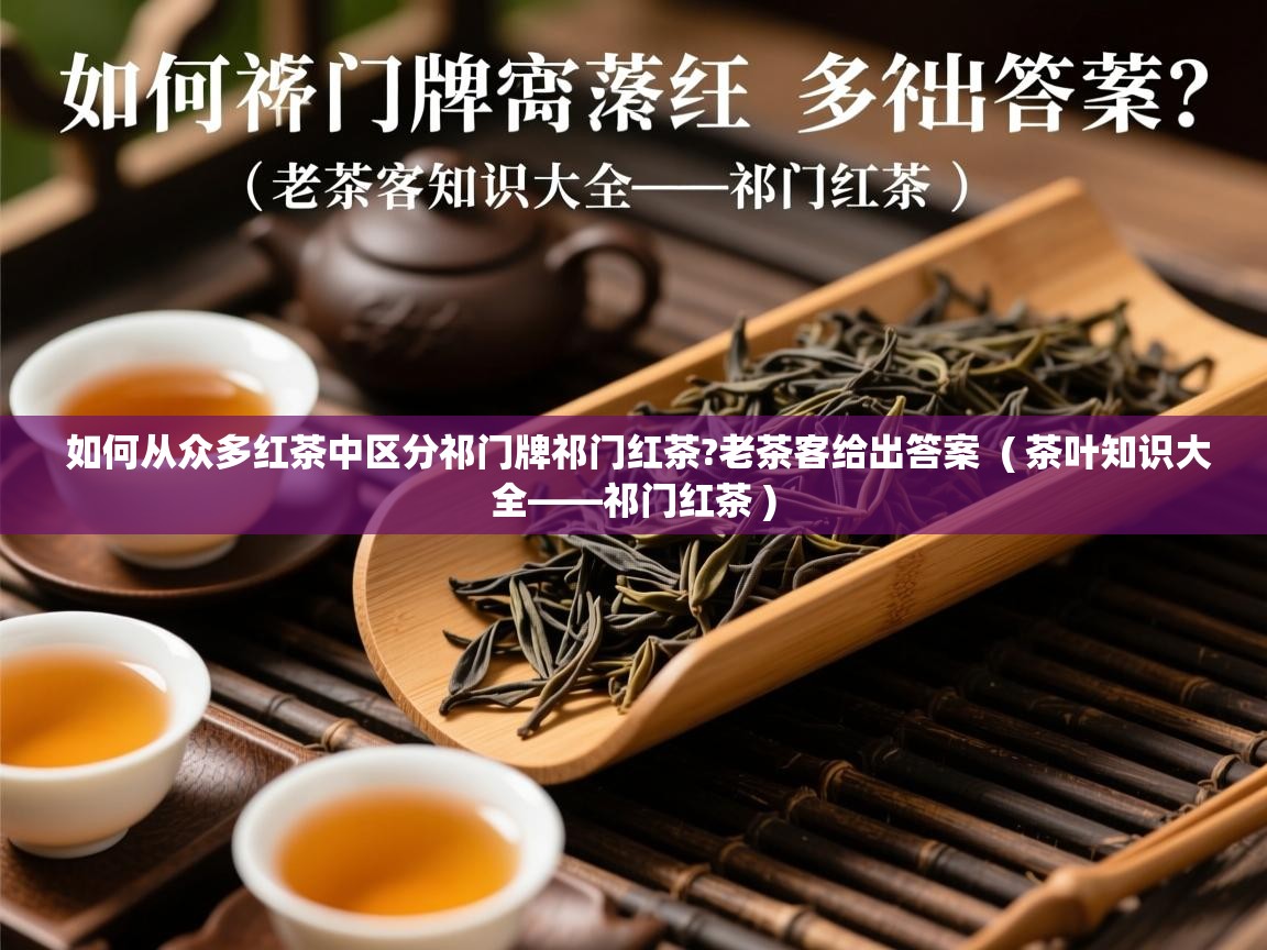 如何从众多红茶中区分祁门牌祁门红茶?老茶客给出答案  ( 茶叶知识大全——祁门红茶 )  如何从众多红茶中区分祁门牌祁门红茶?老茶客给出答案  ( 茶叶知识大全——祁门红茶 )