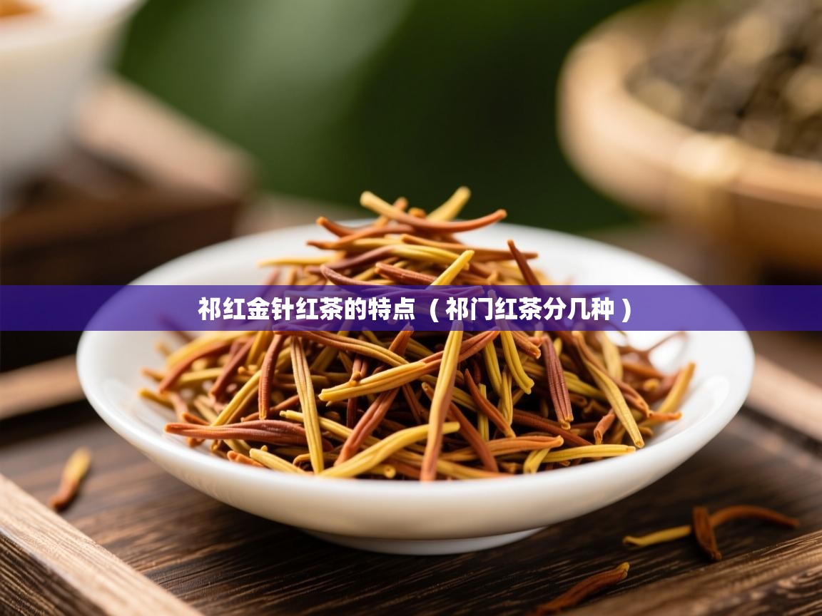  祁红金针红茶的特点  ( 祁门红茶分几种 )