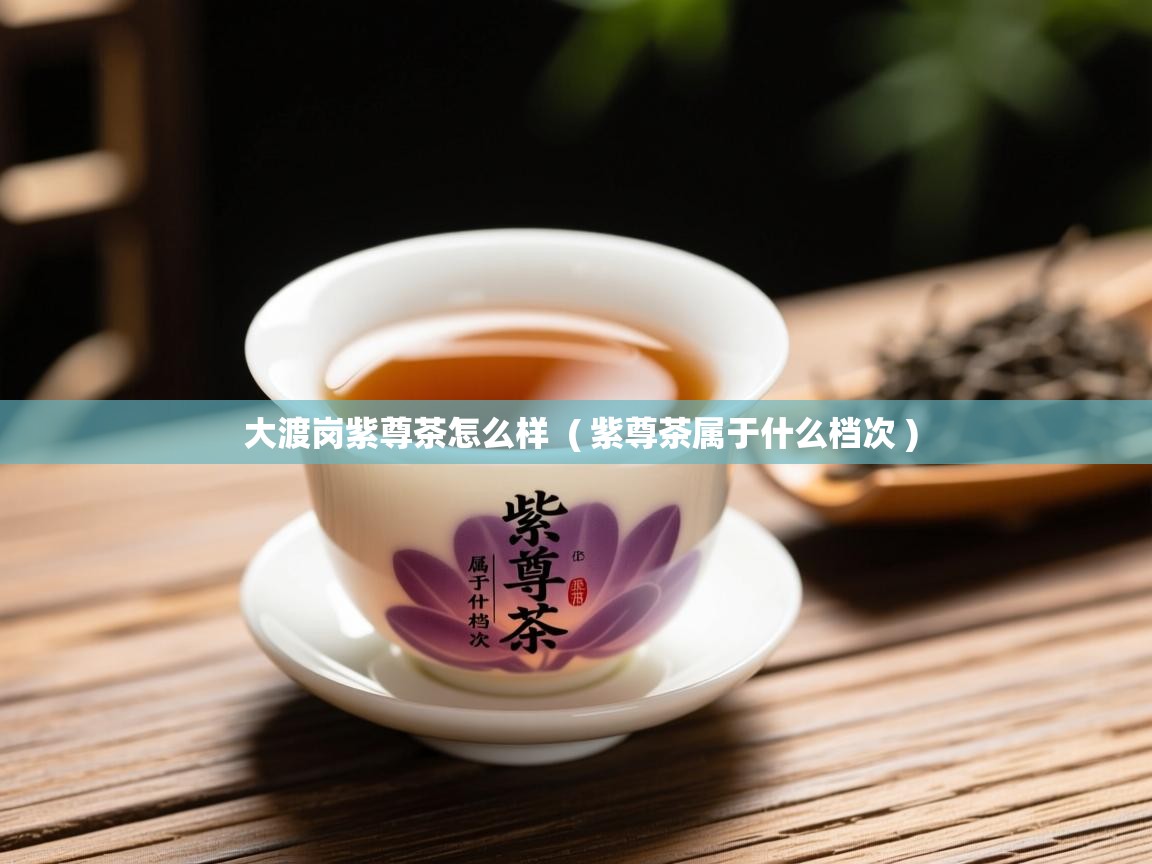 大渡岗紫尊茶怎么样  ( 紫尊茶属于什么档次 )  大渡岗紫尊茶怎么样  ( 紫尊茶属于什么档次 )