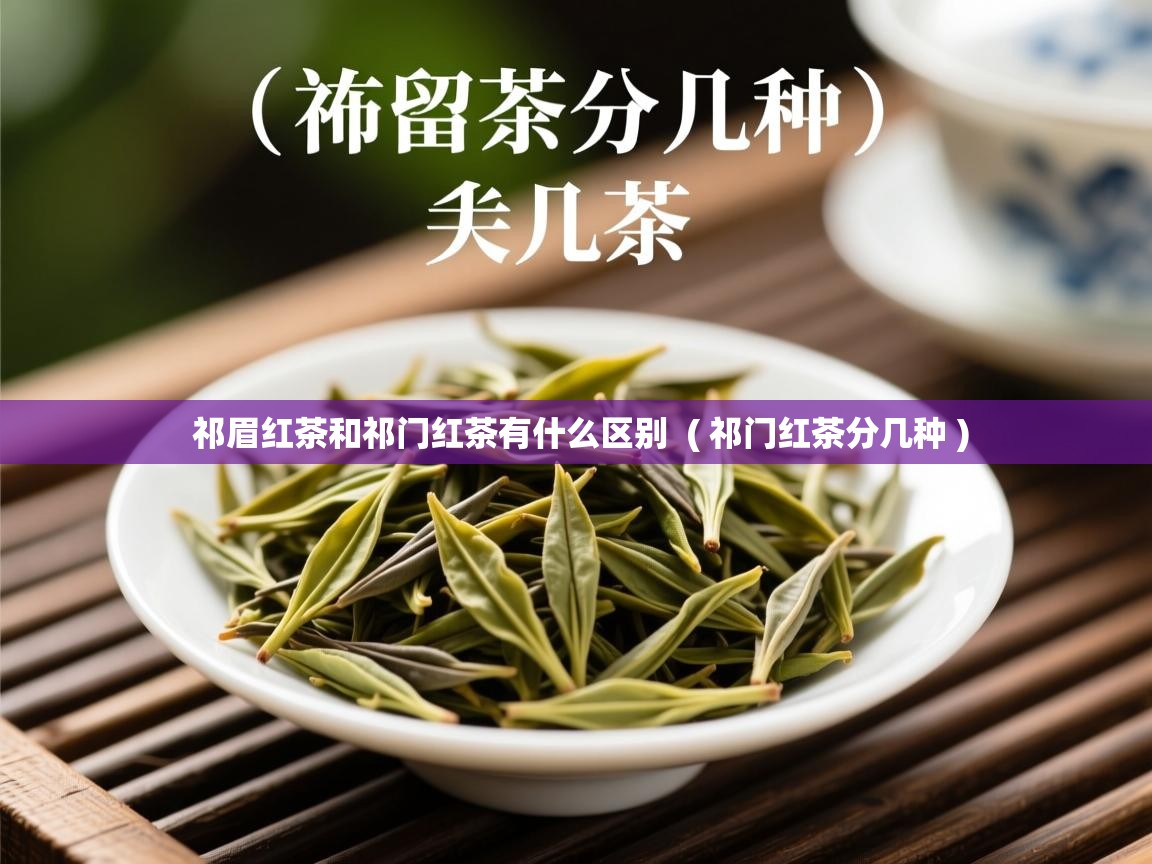祁眉红茶和祁门红茶有什么区别  ( 祁门红茶分几种 )  祁眉红茶和祁门红茶有什么区别  ( 祁门红茶分几种 )