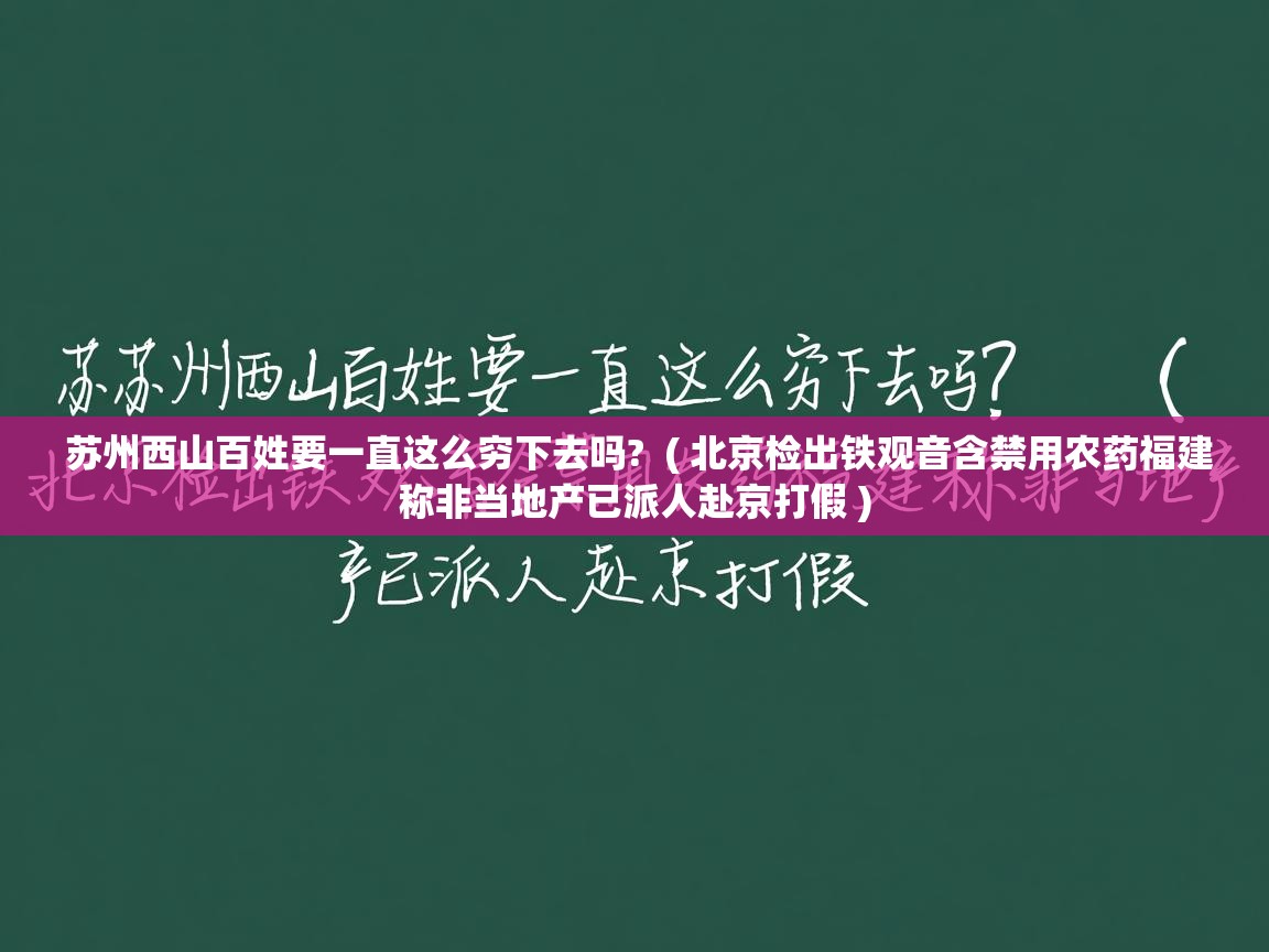 详细阅读: 苏州西山百姓要一直这么穷下去吗?  ( 北京检出铁观音含禁用农药福建称非当地产已派人赴京打假 )  苏州西山百姓要一直这么穷下去吗?  ( 北京检出铁观音含禁用农药福建称非当地产已派人赴京打假 )