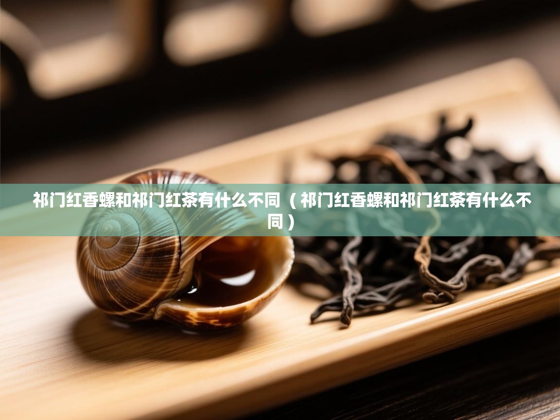 祁门红香螺和祁门红茶有什么不同  ( 祁门红香螺和祁门红茶有什么不同 )  祁门红香螺和祁门红茶有什么不同  ( 祁门红香螺和祁门红茶有什么不同 )