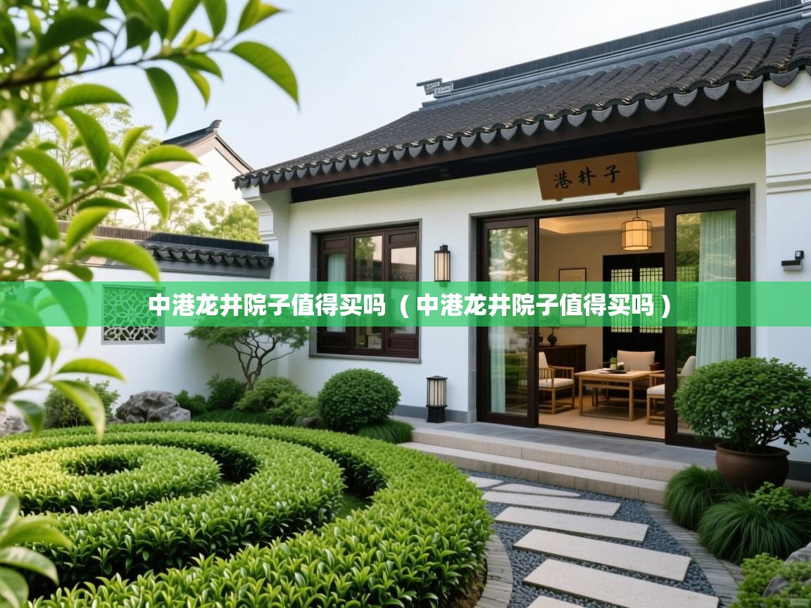 中港龙井院子值得买吗  ( 中港龙井院子值得买吗 )  中港龙井院子值得买吗  ( 中港龙井院子值得买吗 )