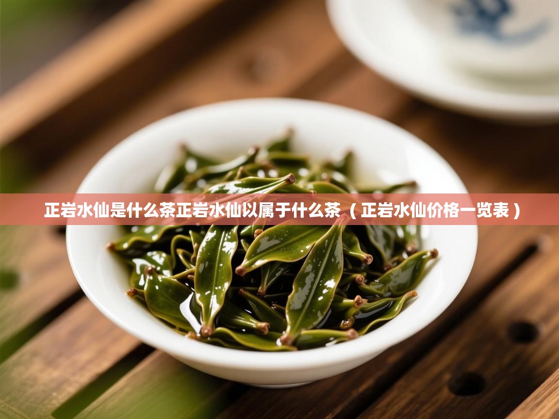 正岩水仙是什么茶正岩水仙以属于什么茶  ( 正岩水仙价格一览表 )  正岩水仙是什么茶正岩水仙以属于什么茶  ( 正岩水仙价格一览表 )