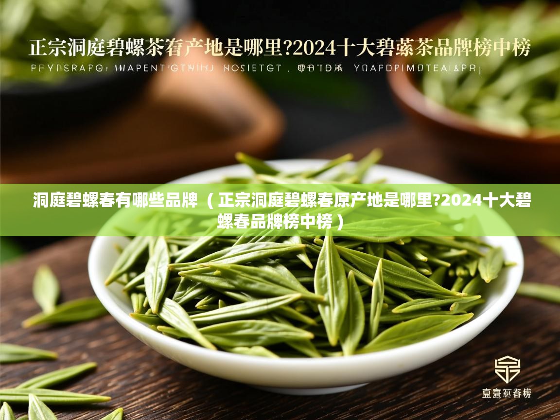  洞庭碧螺春有哪些品牌  ( 正宗洞庭碧螺春原产地是哪里?2024十大碧螺春品牌榜中榜 )