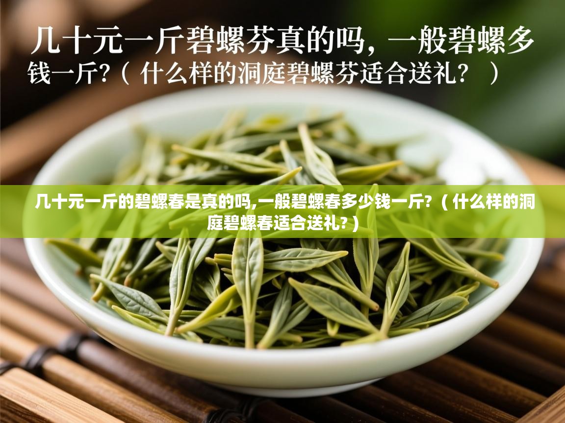 几十元一斤的碧螺春是真的吗,一般碧螺春多少钱一斤?  ( 什么样的洞庭碧螺春适合送礼? )  几十元一斤的碧螺春是真的吗,一般碧螺春多少钱一斤?  ( 什么样的洞庭碧螺春适合送礼? )