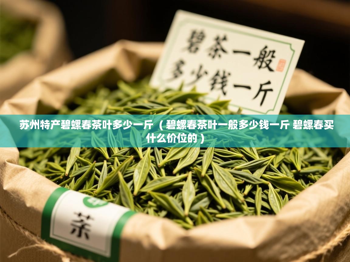苏州特产碧螺春茶叶多少一斤  ( 碧螺春茶叶一般多少钱一斤 碧螺春买什么价位的 )  苏州特产碧螺春茶叶多少一斤  ( 碧螺春茶叶一般多少钱一斤 碧螺春买什么价位的 )
