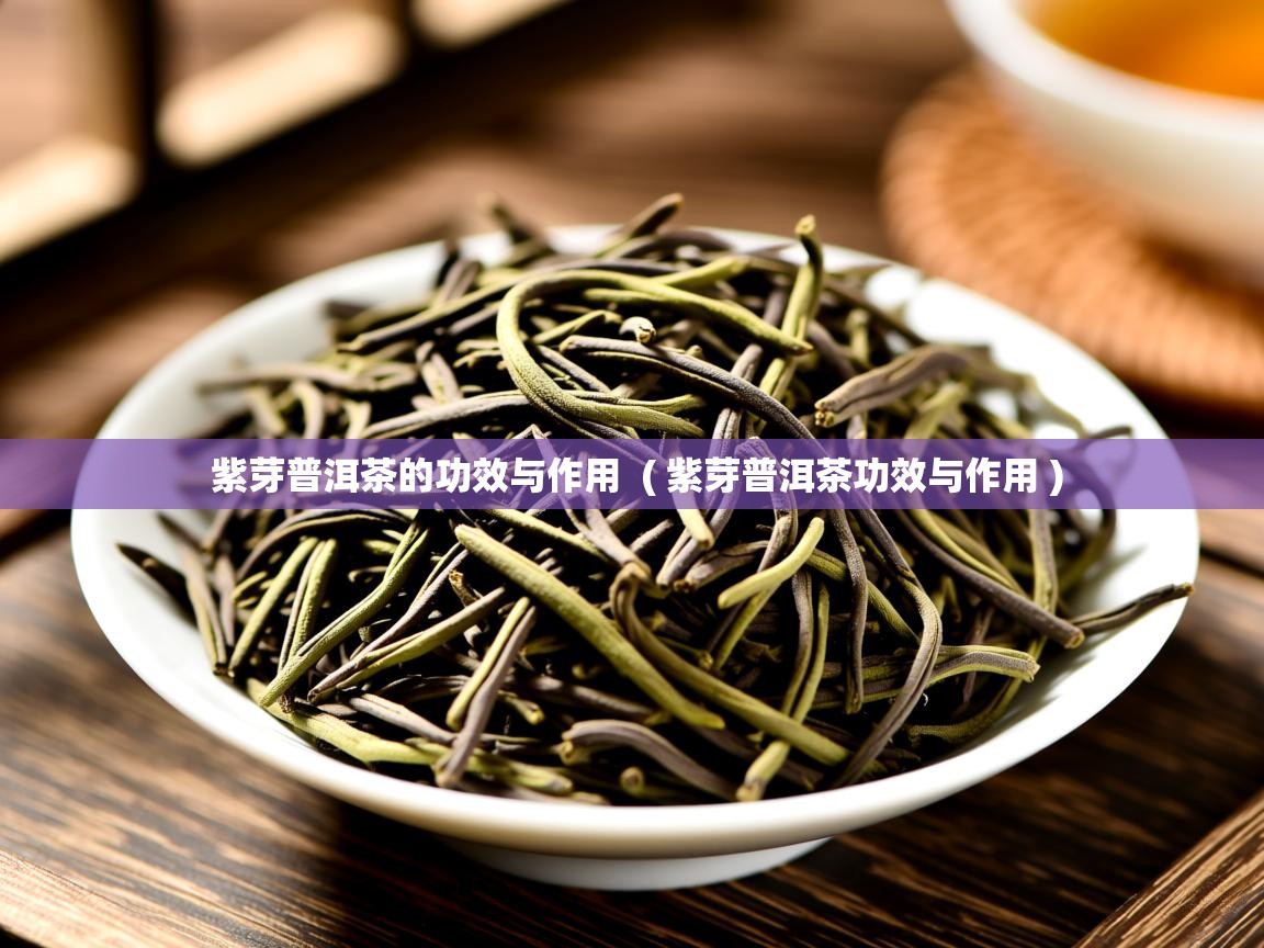 详细阅读: 紫芽普洱茶的功效与作用  ( 紫芽普洱茶功效与作用 )  紫芽普洱茶的功效与作用  ( 紫芽普洱茶功效与作用 )
