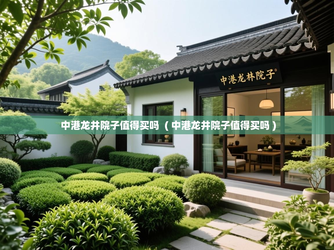 中港龙井院子值得买吗  ( 中港龙井院子值得买吗 )  中港龙井院子值得买吗  ( 中港龙井院子值得买吗 )
