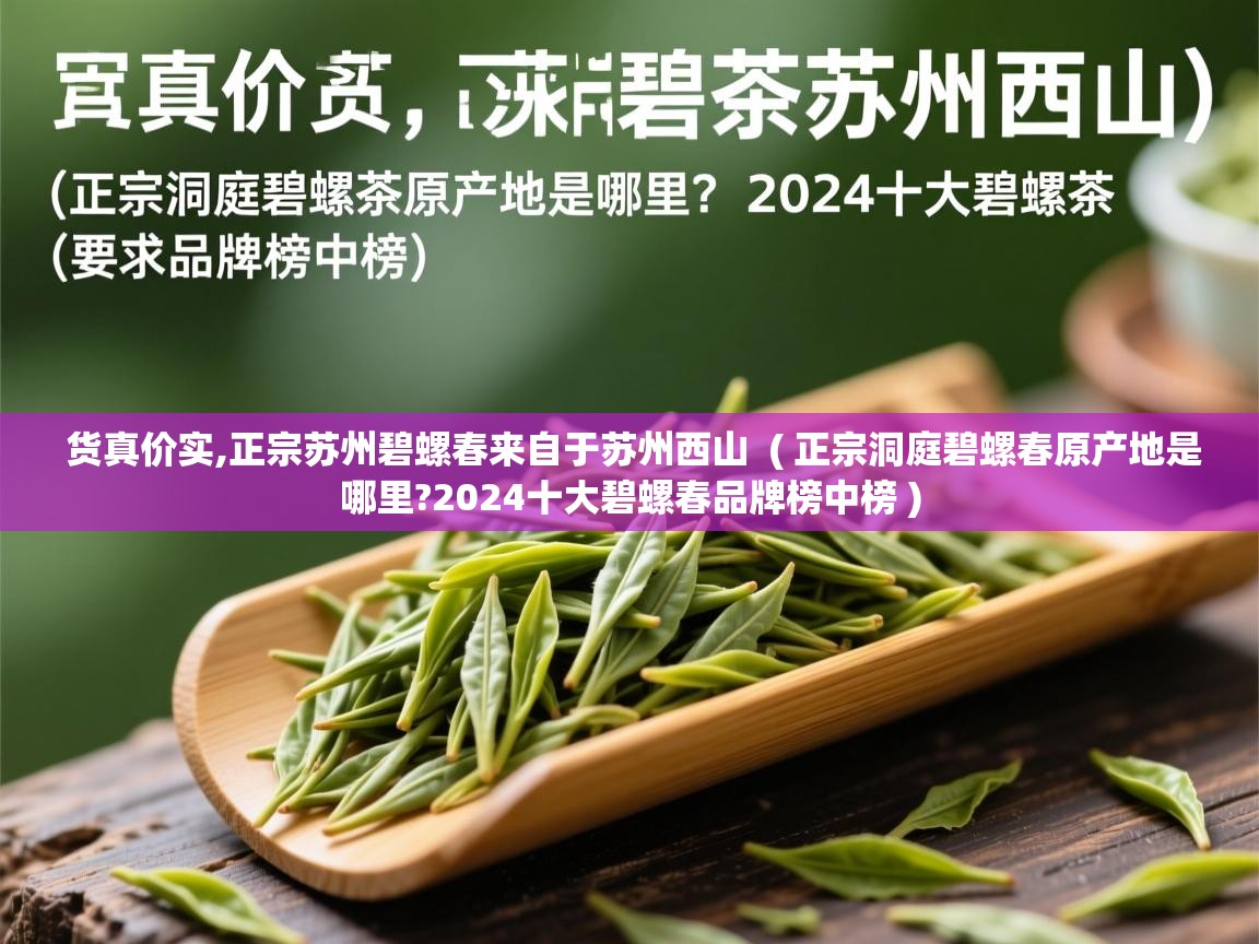 详细阅读: 货真价实,正宗苏州碧螺春来自于苏州西山  ( 正宗洞庭碧螺春原产地是哪里?2024十大碧螺春品牌榜中榜 )  货真价实,正宗苏州碧螺春来自于苏州西山  ( 正宗洞庭碧螺春原产地是哪里?2024十大碧螺春品牌榜中榜 )