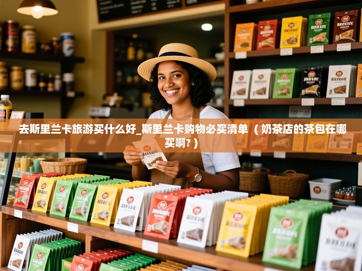去斯里兰卡旅游买什么好_斯里兰卡购物必买清单  ( 奶茶店的茶包在哪买啊? )  去斯里兰卡旅游买什么好_斯里兰卡购物必买清单  ( 奶茶店的茶包在哪买啊? )