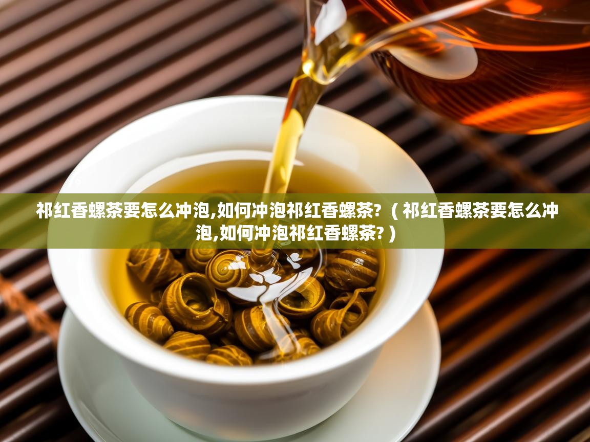 祁红香螺茶要怎么冲泡,如何冲泡祁红香螺茶?  ( 祁红香螺茶要怎么冲泡,如何冲泡祁红香螺茶? )  祁红香螺茶要怎么冲泡,如何冲泡祁红香螺茶?  ( 祁红香螺茶要怎么冲泡,如何冲泡祁红香螺茶? )