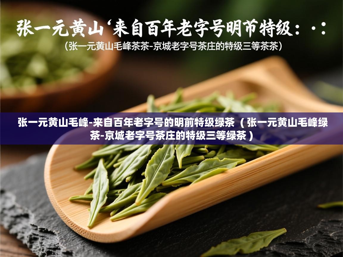 张一元黄山毛峰-来自百年老字号的明前特级绿茶  ( 张一元黄山毛峰绿茶-京城老字号茶庄的特级三等绿茶 )  张一元黄山毛峰-来自百年老字号的明前特级绿茶  ( 张一元黄山毛峰绿茶-京城老字号茶庄的特级三等绿茶 )
