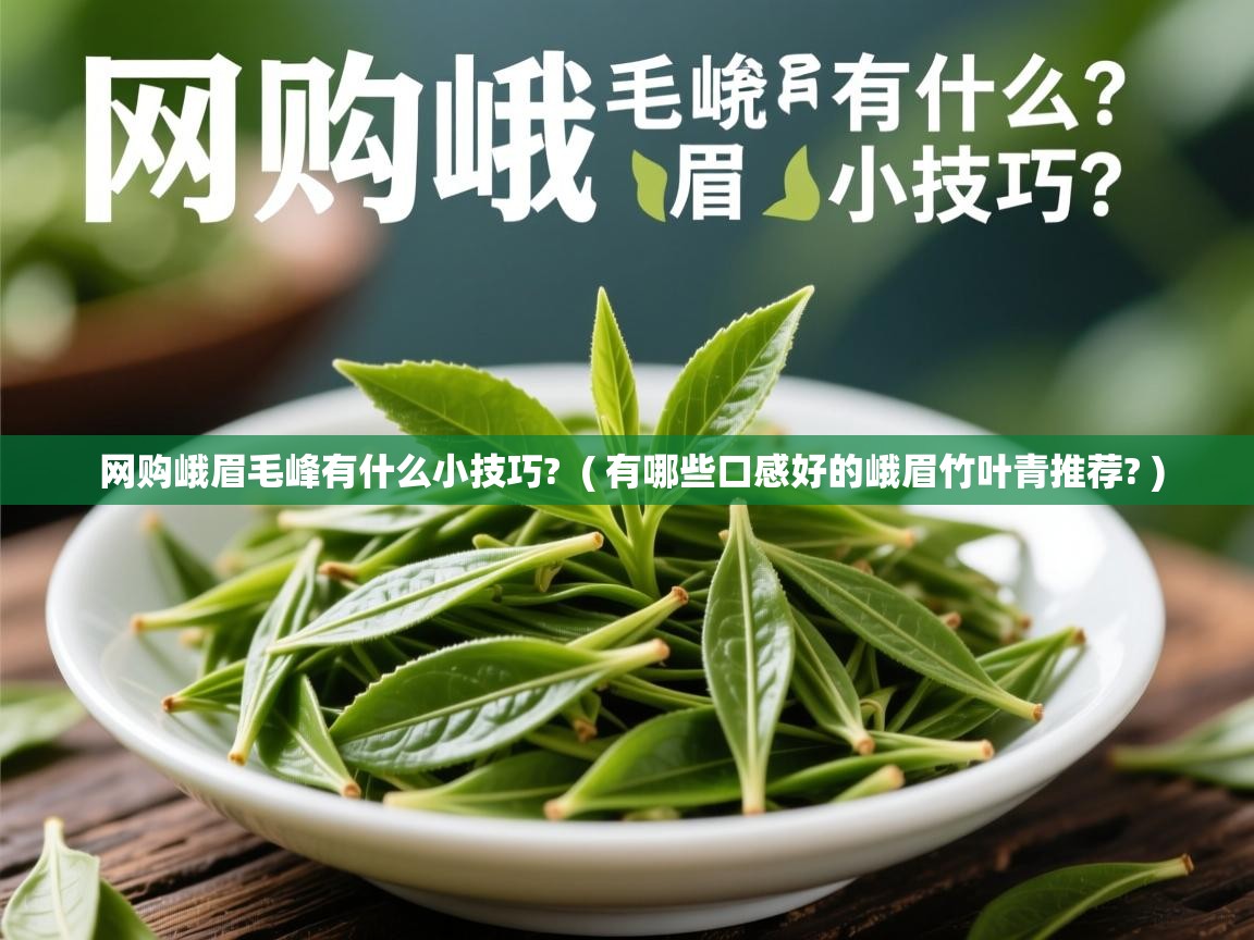详细阅读: 网购峨眉毛峰有什么小技巧?  ( 有哪些口感好的峨眉竹叶青推荐? )  网购峨眉毛峰有什么小技巧?  ( 有哪些口感好的峨眉竹叶青推荐? )